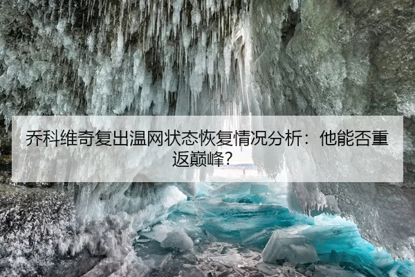 乔科维奇复出温网状态恢复情况分析：他能否重返巅峰？
